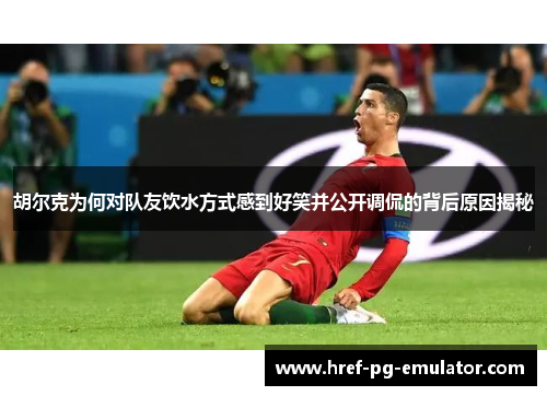 胡尔克为何对队友饮水方式感到好笑并公开调侃的背后原因揭秘