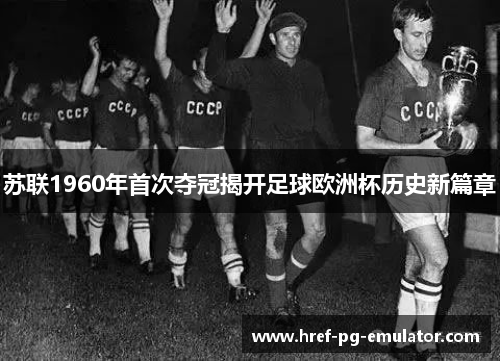 苏联1960年首次夺冠揭开足球欧洲杯历史新篇章 苏联1960年首次夺冠揭开足球欧洲杯历史新篇章