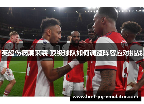 英超伤病潮来袭 顶级球队如何调整阵容应对挑战 英超伤病潮来袭 顶级球队如何调整阵容应对挑战