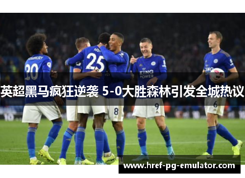 英超黑马疯狂逆袭 5-0大胜森林引发全城热议 英超黑马疯狂逆袭 5-0大胜森林引发全城热议