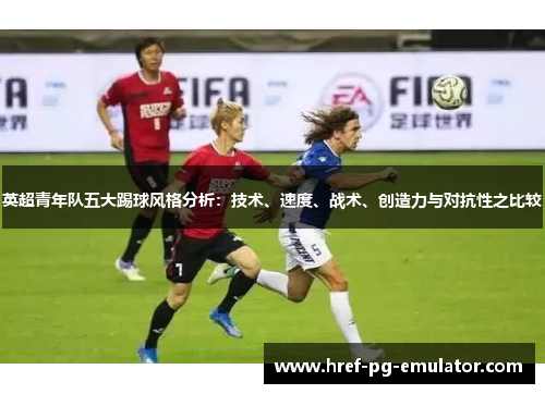 英超青年队五大踢球风格分析:技术、速度、战术、创造力与对抗性之比较 英超青年队五大踢球风格分析:技术、速度、战术、创造力与对抗性之比较