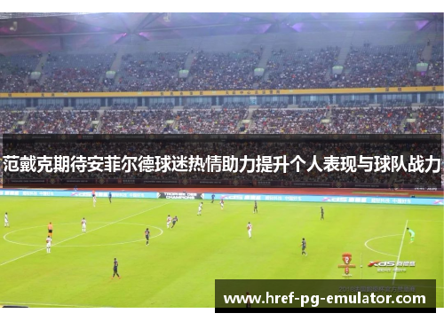 范戴克期待安菲尔德球迷热情助力提升个人表现与球队战力 范戴克期待安菲尔德球迷热情助力提升个人表现与球队战力