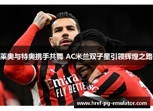 莱奥与特奥携手共舞 AC米兰双子星引领辉煌之路 莱奥与特奥携手共舞 AC米兰双子星引领辉煌之路