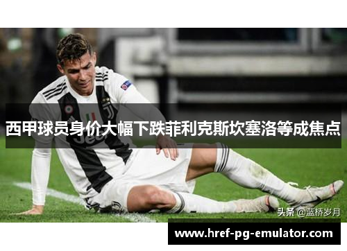 西甲球员身价大幅下跌菲利克斯坎塞洛等成焦点 西甲球员身价大幅下跌菲利克斯坎塞洛等成焦点