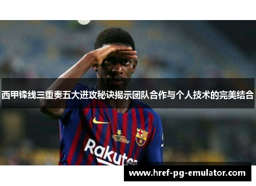 西甲锋线三重奏五大进攻秘诀揭示团队合作与个人技术的完美结合 西甲锋线三重奏五大进攻秘诀揭示团队合作与个人技术的完美结合