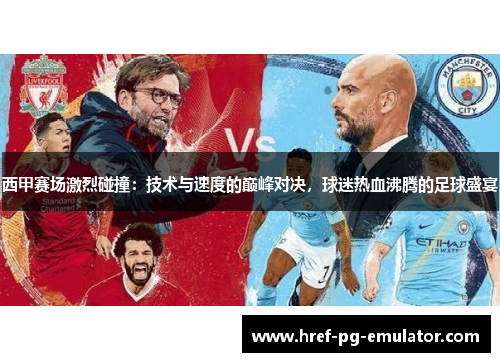 西甲赛场激烈碰撞:技术与速度的巅峰对决,球迷热血沸腾的足球盛宴 西甲赛场激烈碰撞:技术与速度的巅峰对决,球迷热血沸腾的足球盛宴