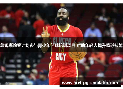 詹姆斯哈登计划参与青少年篮球培训项目 帮助年轻人提升篮球技能 詹姆斯哈登计划参与青少年篮球培训项目 帮助年轻人提升篮球技能