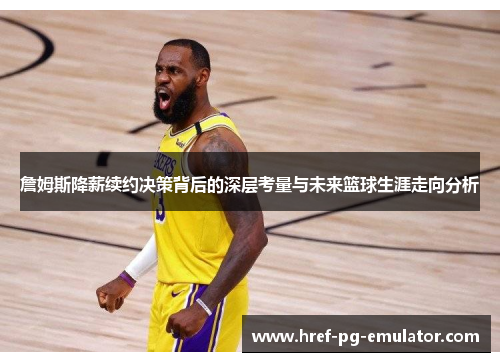 詹姆斯降薪续约决策背后的深层考量与未来篮球生涯走向分析 詹姆斯降薪续约决策背后的深层考量与未来篮球生涯走向分析