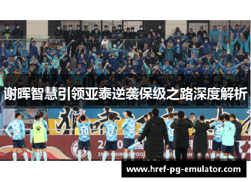 谢晖智慧引领亚泰逆袭保级之路深度解析 谢晖智慧引领亚泰逆袭保级之路深度解析