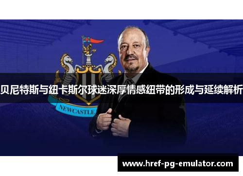 贝尼特斯与纽卡斯尔球迷深厚情感纽带的形成与延续解析 贝尼特斯与纽卡斯尔球迷深厚情感纽带的形成与延续解析