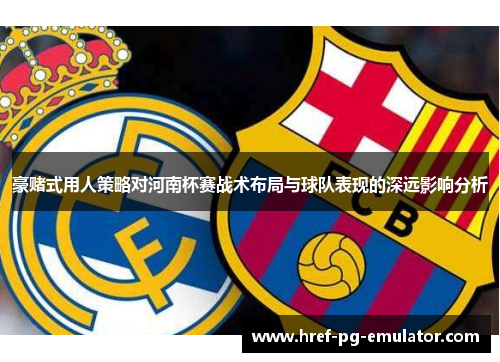 豪赌式用人策略对河南杯赛战术布局与球队表现的深远影响分析 豪赌式用人策略对河南杯赛战术布局与球队表现的深远影响分析