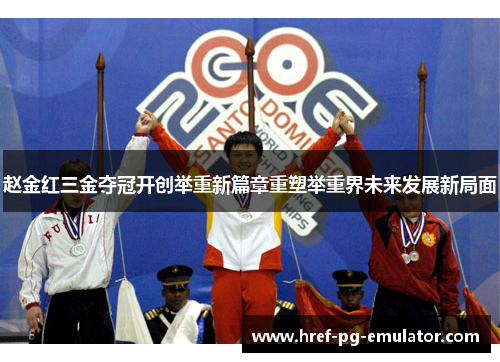赵金红三金夺冠开创举重新篇章重塑举重界未来发展新局面 赵金红三金夺冠开创举重新篇章重塑举重界未来发展新局面