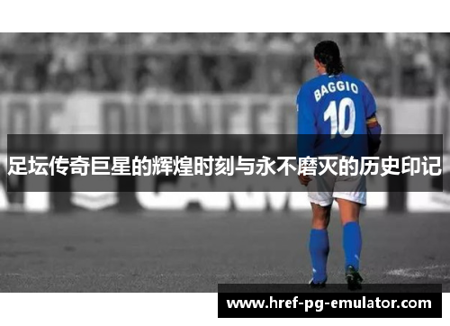 足坛传奇巨星的辉煌时刻与永不磨灭的历史印记 足坛传奇巨星的辉煌时刻与永不磨灭的历史印记