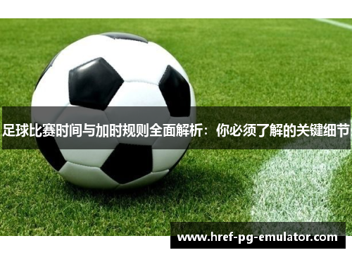 足球比赛时间与加时规则全面解析:你必须了解的关键细节 足球比赛时间与加时规则全面解析:你必须了解的关键细节