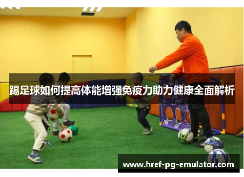 踢足球如何提高体能增强免疫力助力健康全面解析