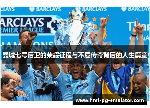 曼城七号后卫的荣耀征程与不屈传奇背后的人生篇章