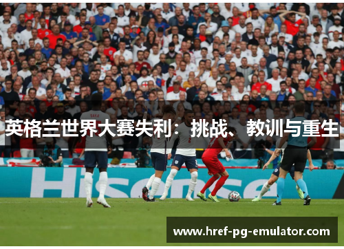 英格兰世界大赛失利:挑战、教训与重生 英格兰世界大赛失利:挑战、教训与重生