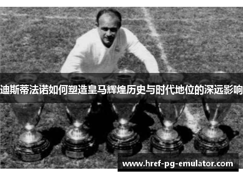迪斯蒂法诺如何塑造皇马辉煌历史与时代地位的深远影响