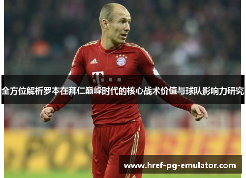 全方位解析罗本在拜仁巅峰时代的核心战术价值与球队影响力研究