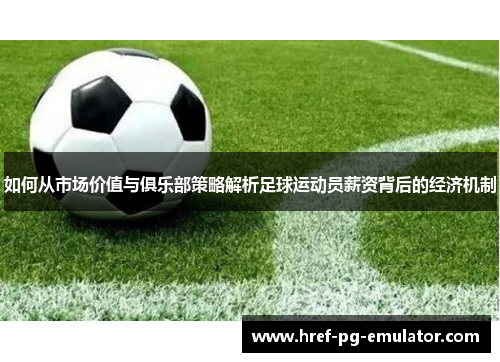 如何从市场价值与俱乐部策略解析足球运动员薪资背后的经济机制