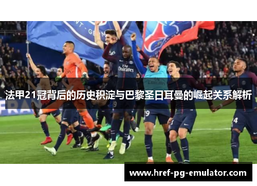 法甲21冠背后的历史积淀与巴黎圣日耳曼的崛起关系解析