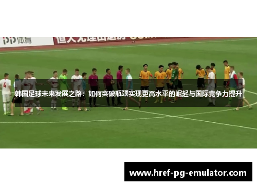 韩国足球未来发展之路：如何突破瓶颈实现更高水平的崛起与国际竞争力提升