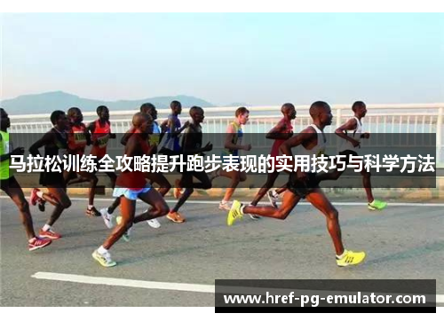 马拉松训练全攻略提升跑步表现的实用技巧与科学方法