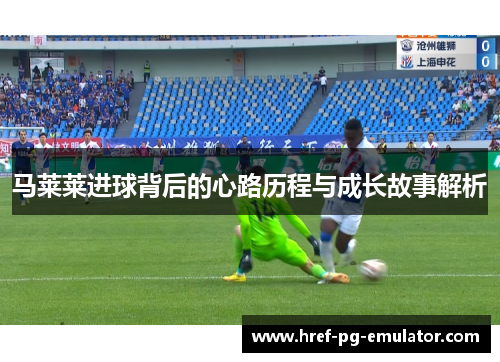 马莱莱进球背后的心路历程与成长故事解析