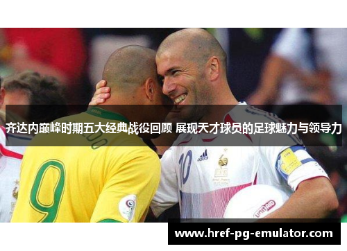 齐达内巅峰时期五大经典战役回顾 展现天才球员的足球魅力与领导力