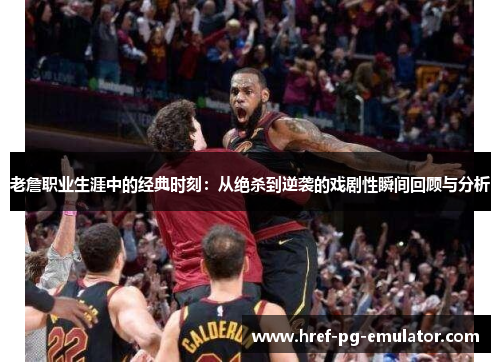老詹职业生涯中的经典时刻：从绝杀到逆袭的戏剧性瞬间回顾与分析