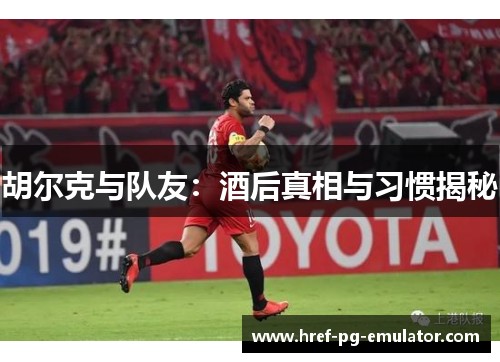 胡尔克与队友:酒后真相与习惯揭秘 胡尔克与队友:酒后真相与习惯揭秘