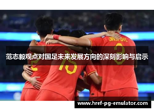 范志毅观点对国足未来发展方向的深刻影响与启示