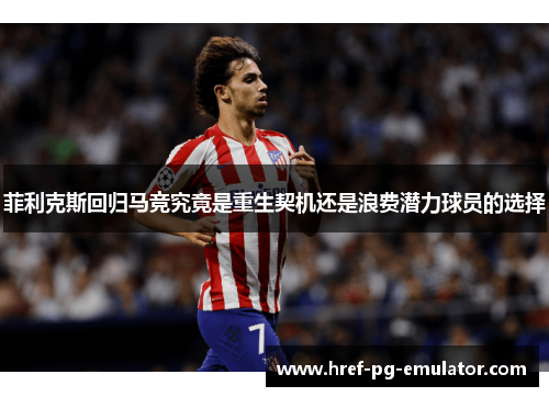 菲利克斯回归马竞究竟是重生契机还是浪费潜力球员的选择