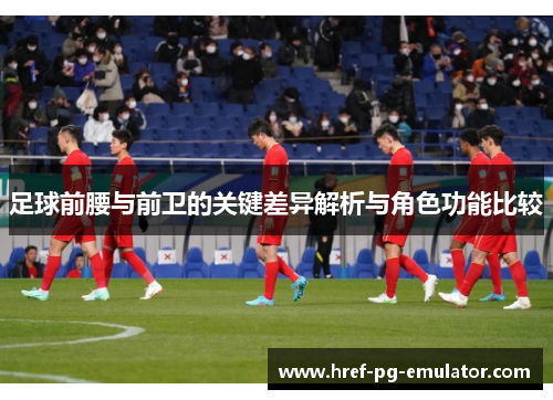 足球前腰与前卫的关键差异解析与角色功能比较