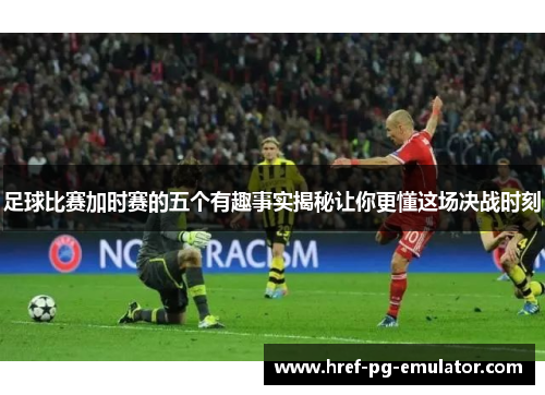 足球比赛加时赛的五个有趣事实揭秘让你更懂这场决战时刻