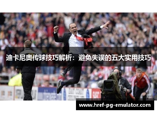 迪卡尼奥传球技巧解析：避免失误的五大实用技巧