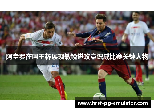 阿圭罗在国王杯展现敏锐进攻意识成比赛关键人物