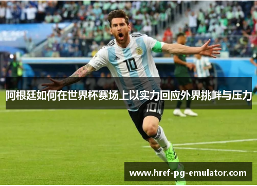 阿根廷如何在世界杯赛场上以实力回应外界挑衅与压力