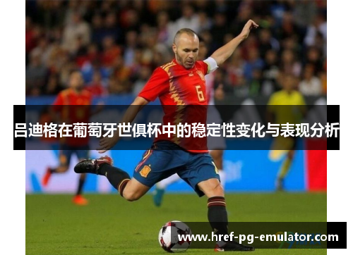 吕迪格在葡萄牙世俱杯中的稳定性变化与表现分析