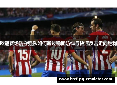 欧冠赛场防守强队如何通过稳固防线与快速反击走向胜利