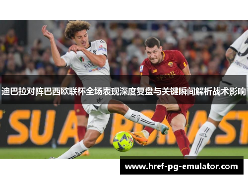 迪巴拉对阵巴西欧联杯全场表现深度复盘与关键瞬间解析战术影响