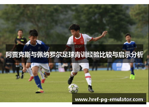 阿贾克斯与佩纳罗尔足球青训经验比较与启示分析 阿贾克斯与佩纳罗尔足球青训经验比较与启示分析