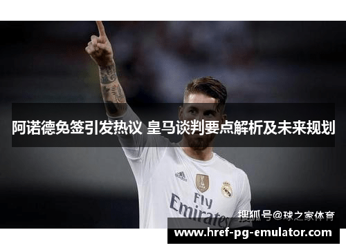阿诺德免签引发热议 皇马谈判要点解析及未来规划 阿诺德免签引发热议 皇马谈判要点解析及未来规划