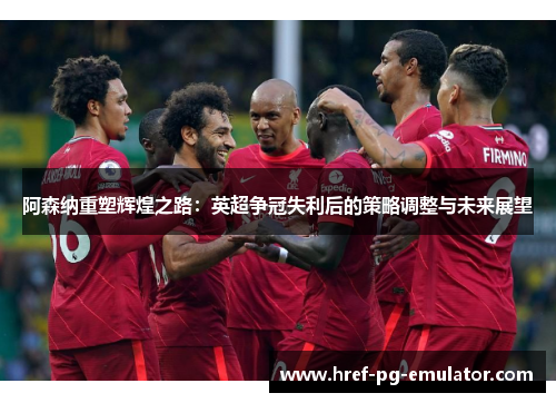 阿森纳重塑辉煌之路:英超争冠失利后的策略调整与未来展望 阿森纳重塑辉煌之路:英超争冠失利后的策略调整与未来展望