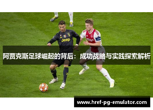 阿贾克斯足球崛起的背后：成功战略与实践探索解析