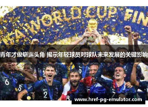 青年才俊崭露头角 揭示年轻球员对球队未来发展的关键影响 青年才俊崭露头角 揭示年轻球员对球队未来发展的关键影响