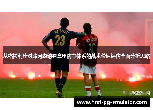 从格拉利什对阵阿森纳看意甲防守体系的战术价值评估全面分析思路 从格拉利什对阵阿森纳看意甲防守体系的战术价值评估全面分析思路
