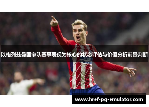 以格列兹曼国家队赛事表现为核心的状态评估与价值分析前景判断