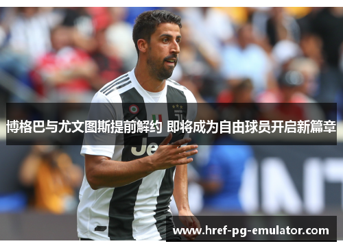 博格巴与尤文图斯提前解约 即将成为自由球员开启新篇章 博格巴与尤文图斯提前解约 即将成为自由球员开启新篇章