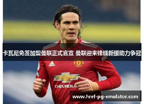 卡瓦尼免签加盟曼联正式官宣 曼联迎来锋线新援助力争冠 卡瓦尼免签加盟曼联正式官宣 曼联迎来锋线新援助力争冠